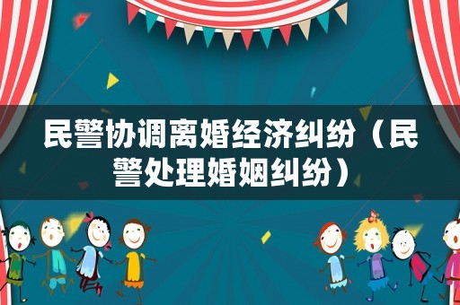 民警協(xié)調離婚經(jīng)濟糾紛（民警處理婚姻糾紛）