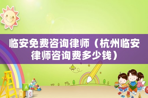 臨安免費(fèi)咨詢律師（杭州臨安律師咨詢費(fèi)多少錢）