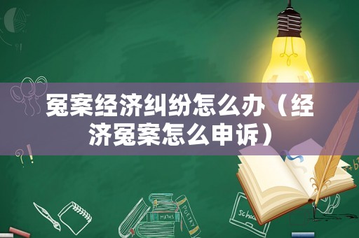 冤案經(jīng)濟糾紛怎么辦（經(jīng)濟冤案怎么申訴）