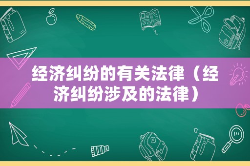 經濟糾紛的有關法律（經濟糾紛涉及的法律）