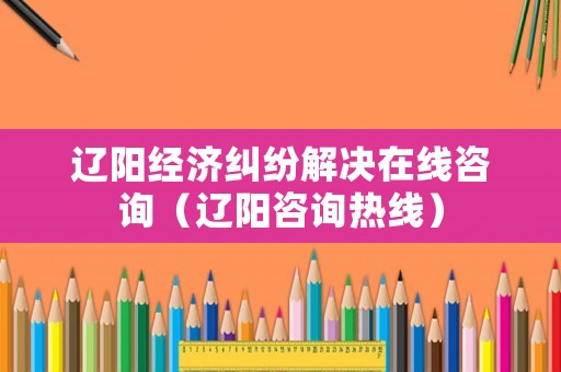 遼陽經(jīng)濟(jì)糾紛解決在線咨詢（遼陽咨詢熱線）