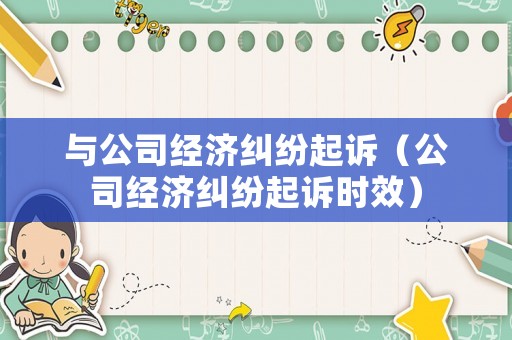 與公司經(jīng)濟糾紛起訴（公司經(jīng)濟糾紛起訴時效）