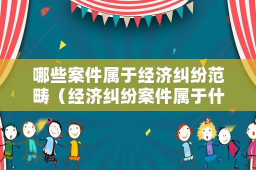 哪些案件屬于經(jīng)濟糾紛范疇（經(jīng)濟糾紛案件屬于什么案件）