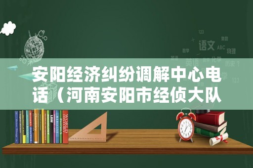 安陽經(jīng)濟(jì)糾紛調(diào)解中心電話（河南安陽市經(jīng)偵大隊電話號碼）