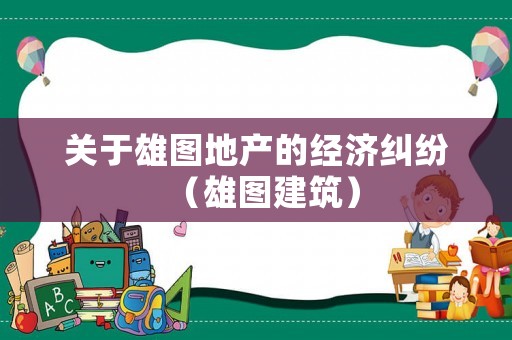 關(guān)于雄圖地產(chǎn)的經(jīng)濟糾紛（雄圖建筑）