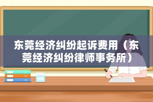 東莞經(jīng)濟糾紛起訴費用（東莞經(jīng)濟糾紛律師事務所）
