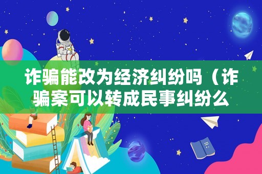 詐騙能改為經(jīng)濟(jì)糾紛嗎（詐騙案可以轉(zhuǎn)成民事糾紛么）