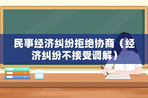民事經(jīng)濟(jì)糾紛拒絕協(xié)商（經(jīng)濟(jì)糾紛不接受調(diào)解）