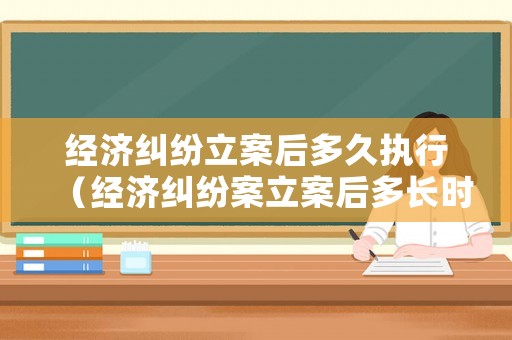 經(jīng)濟(jì)糾紛立案后多久執(zhí)行（經(jīng)濟(jì)糾紛案立案后多長時間開庭）