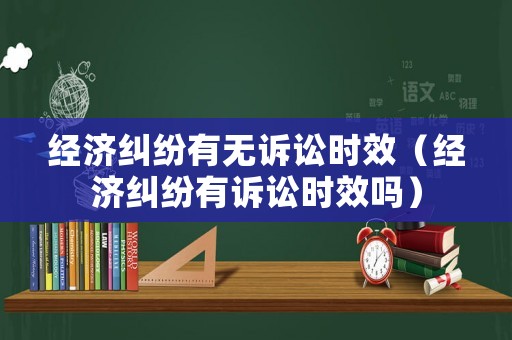 經(jīng)濟糾紛有無訴訟時效（經(jīng)濟糾紛有訴訟時效嗎）
