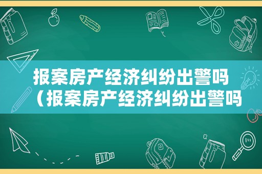 報案房產經濟糾紛出警嗎（報案房產經濟糾紛出警嗎有用嗎）