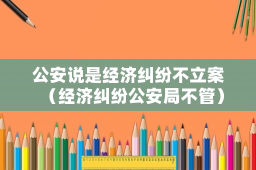 公安說是經(jīng)濟糾紛不立案（經(jīng)濟糾紛公安局不管）