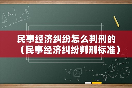 民事經(jīng)濟(jì)糾紛怎么判刑的（民事經(jīng)濟(jì)糾紛判刑標(biāo)準(zhǔn)）