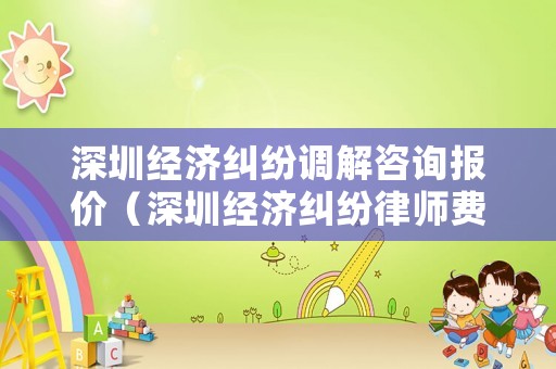 深圳經(jīng)濟(jì)糾紛調(diào)解咨詢報(bào)價(jià)（深圳經(jīng)濟(jì)糾紛律師費(fèi)標(biāo)準(zhǔn)）