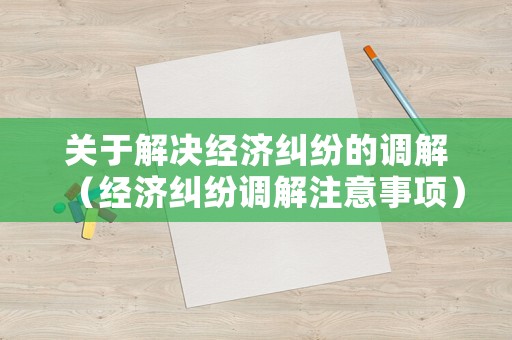 關(guān)于解決經(jīng)濟(jì)糾紛的調(diào)解（經(jīng)濟(jì)糾紛調(diào)解注意事項(xiàng)）