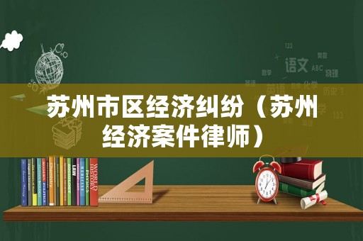 蘇州市區(qū)經(jīng)濟糾紛（蘇州經(jīng)濟案件律師）