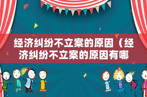 經(jīng)濟糾紛不立案的原因（經(jīng)濟糾紛不立案的原因有哪些）
