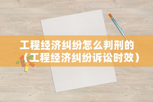 工程經(jīng)濟糾紛怎么判刑的（工程經(jīng)濟糾紛訴訟時效）