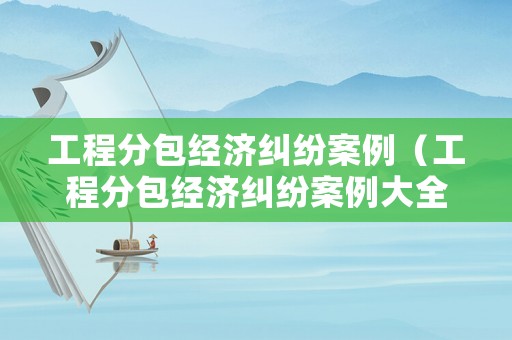 工程分包經(jīng)濟糾紛案例（工程分包經(jīng)濟糾紛案例大全）