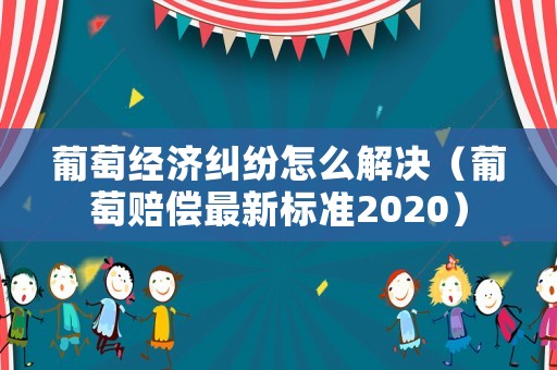 葡萄經(jīng)濟(jì)糾紛怎么解決（葡萄賠償最新標(biāo)準(zhǔn)2020）