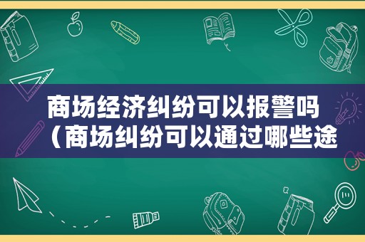 商場(chǎng)經(jīng)濟(jì)糾紛可以報(bào)警嗎（商場(chǎng)糾紛可以通過哪些途徑解決）