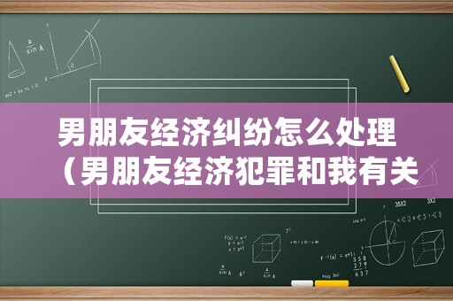 男朋友經(jīng)濟(jì)糾紛怎么處理（男朋友經(jīng)濟(jì)犯罪和我有關(guān)系嗎）