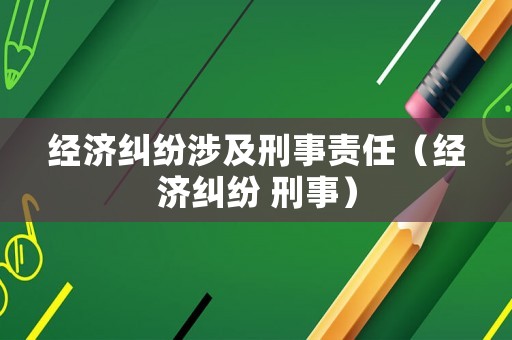 經(jīng)濟糾紛涉及刑事責任（經(jīng)濟糾紛 刑事）