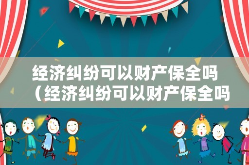 經(jīng)濟(jì)糾紛可以財(cái)產(chǎn)保全嗎（經(jīng)濟(jì)糾紛可以財(cái)產(chǎn)保全嗎法院）