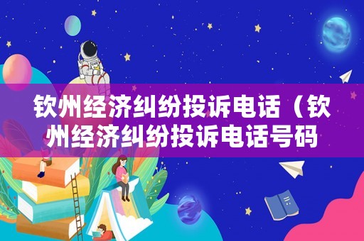 欽州經(jīng)濟(jì)糾紛投訴電話（欽州經(jīng)濟(jì)糾紛投訴電話號(hào)碼）
