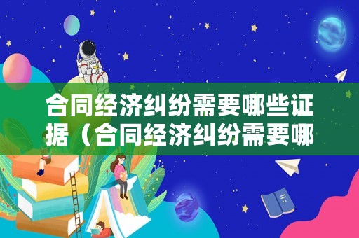 合同經(jīng)濟糾紛需要哪些證據(jù)（合同經(jīng)濟糾紛需要哪些證據(jù)呢）