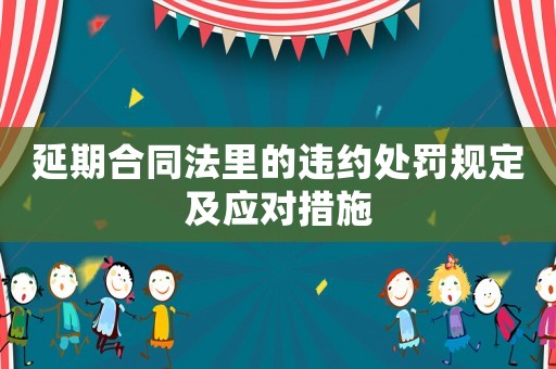 延期合同法里的違約處罰規(guī)定及應(yīng)對措施