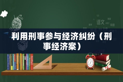 利用刑事參與經(jīng)濟糾紛（刑事經(jīng)濟案）