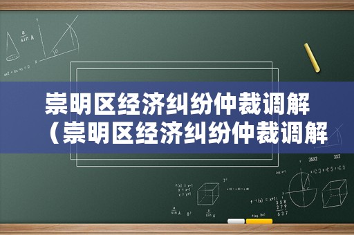 崇明區(qū)經(jīng)濟(jì)糾紛仲裁調(diào)解（崇明區(qū)經(jīng)濟(jì)糾紛仲裁調(diào)解中心電話）