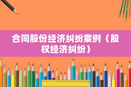 合同股份經(jīng)濟(jì)糾紛案例（股權(quán)經(jīng)濟(jì)糾紛）