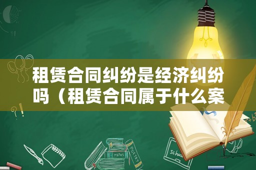 租賃合同糾紛是經(jīng)濟(jì)糾紛嗎（租賃合同屬于什么案件）