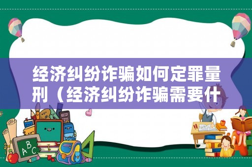 經(jīng)濟(jì)糾紛詐騙如何定罪量刑（經(jīng)濟(jì)糾紛詐騙需要什么證據(jù)）