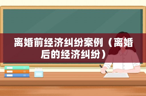 離婚前經(jīng)濟(jì)糾紛案例（離婚后的經(jīng)濟(jì)糾紛）