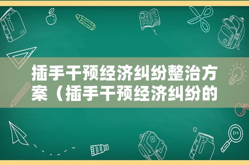 插手干預(yù)經(jīng)濟(jì)糾紛整治方案（插手干預(yù)經(jīng)濟(jì)糾紛的問題和整改措施）