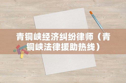 青銅峽經(jīng)濟(jì)糾紛律師（青銅峽法律援助熱線）
