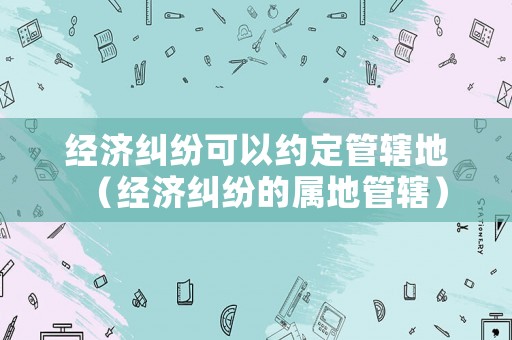 經(jīng)濟糾紛可以約定管轄地（經(jīng)濟糾紛的屬地管轄）