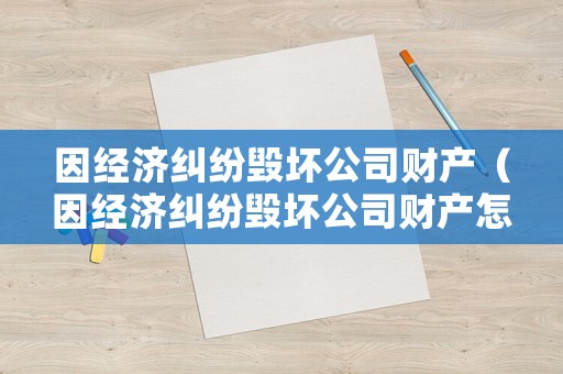 因經(jīng)濟糾紛毀壞公司財產(chǎn)（因經(jīng)濟糾紛毀壞公司財產(chǎn)怎么辦）