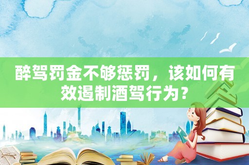 醉駕罰金不夠懲罰，該如何有效遏制酒駕行為？