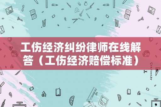 工傷經(jīng)濟(jì)糾紛律師在線解答（工傷經(jīng)濟(jì)賠償標(biāo)準(zhǔn)）