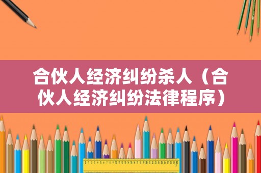合伙人經(jīng)濟(jì)糾紛殺人（合伙人經(jīng)濟(jì)糾紛法律程序）