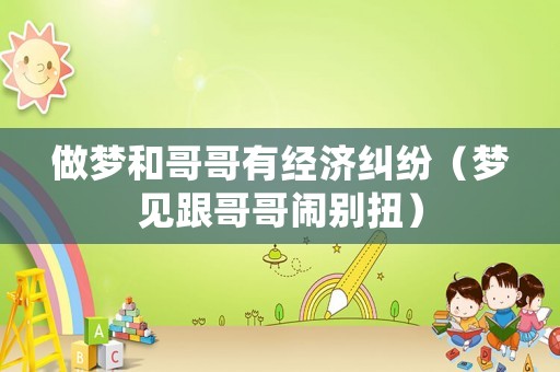 做夢和哥哥有經(jīng)濟(jì)糾紛（夢見跟哥哥鬧別扭）