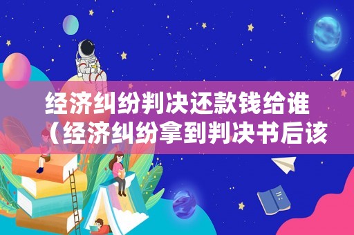 經(jīng)濟(jì)糾紛判決還款錢(qián)給誰(shuí)（經(jīng)濟(jì)糾紛拿到判決書(shū)后該怎么做）