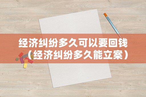 經濟糾紛多久可以要回錢（經濟糾紛多久能立案）