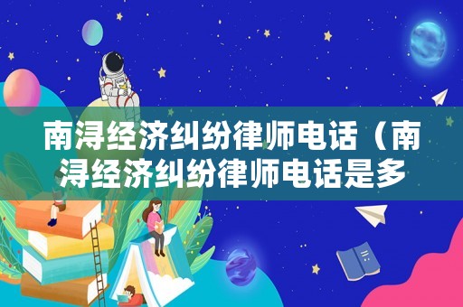 南潯經(jīng)濟(jì)糾紛律師電話（南潯經(jīng)濟(jì)糾紛律師電話是多少）