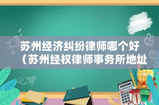 蘇州經(jīng)濟糾紛律師哪個好（蘇州經(jīng)權(quán)律師事務(wù)所地址）