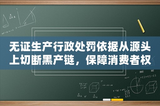 無證生產(chǎn)行政處罰依據(jù)從源頭上切斷黑產(chǎn)鏈，保障消費者權(quán)益